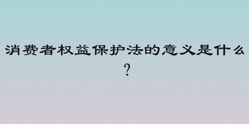消费者权益保护法的意义是什么？