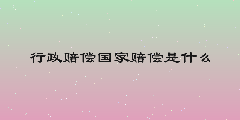行政赔偿国家赔偿是什么