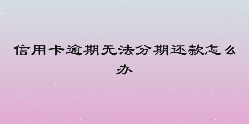 信用卡逾期无法分期还款怎么办