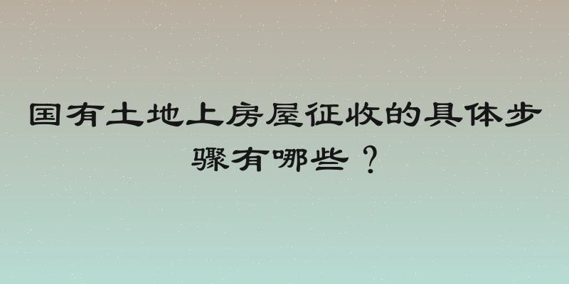 国有土地上房屋征收的具体步骤有哪些？