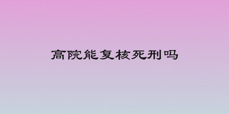 高院能复核死刑吗