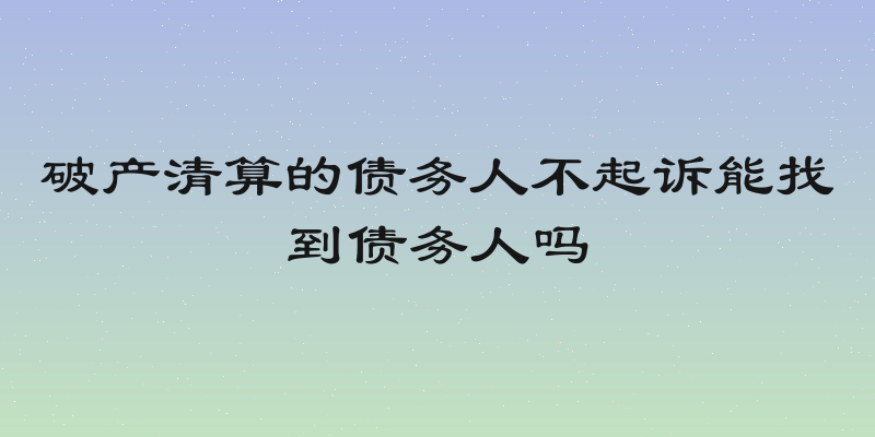 破产清算的债务人不起诉能找到债务人吗
