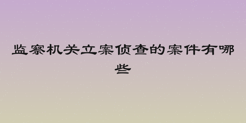 监察机关立案侦查的案件有哪些