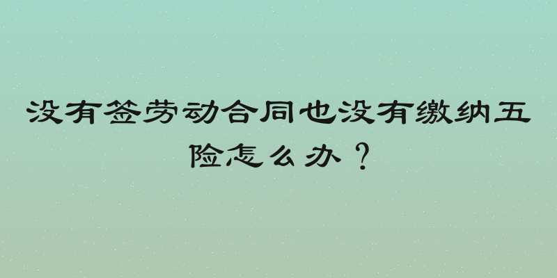 没有签劳动合同也没有缴纳五险怎么办？