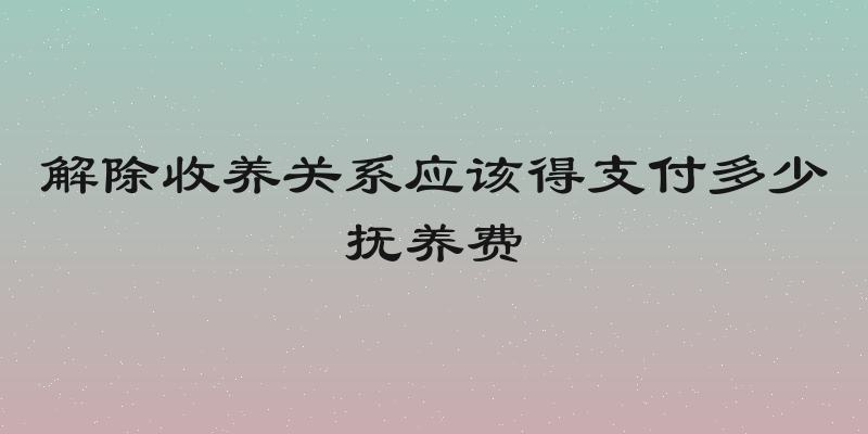 解除收养关系应该得支付多少抚养费