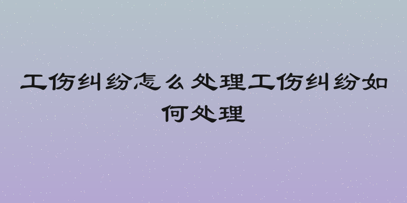 工伤纠纷怎么处理工伤纠纷如何处理