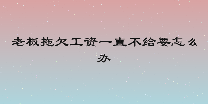 老板拖欠工资一直不给要怎么办