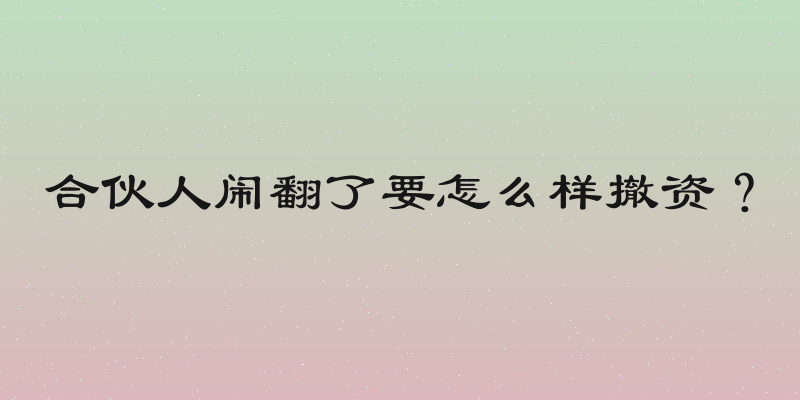 合伙人闹翻了要怎么样撤资？