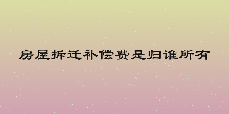 房屋拆迁补偿费是归谁所有