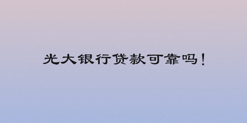 光大银行贷款可靠吗！