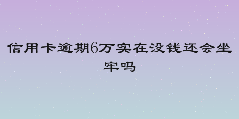 信用卡逾期6万实在没钱还会坐牢吗
