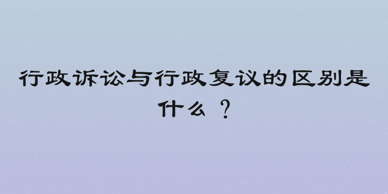 行政诉讼与行政复议的区别是什么？