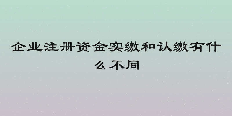企业注册资金实缴和认缴有什么不同