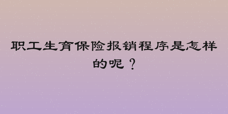 职工生育保险报销程序是怎样的呢？