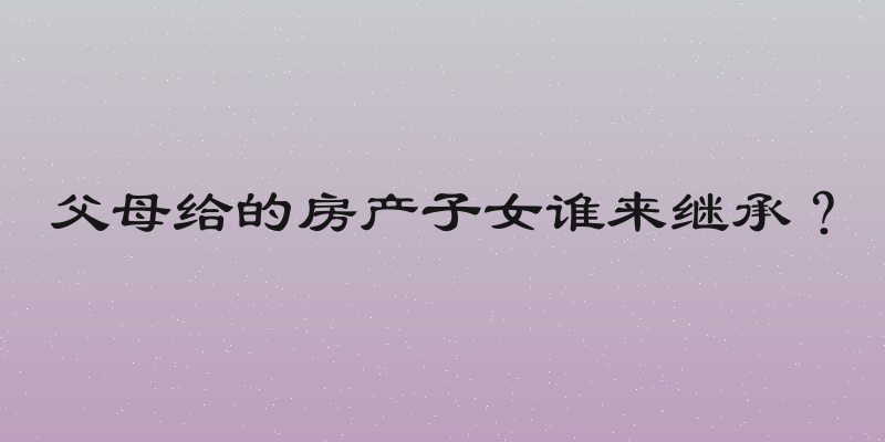 父母给的房产子女谁来继承？