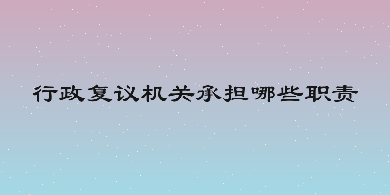 行政复议机关承担哪些职责