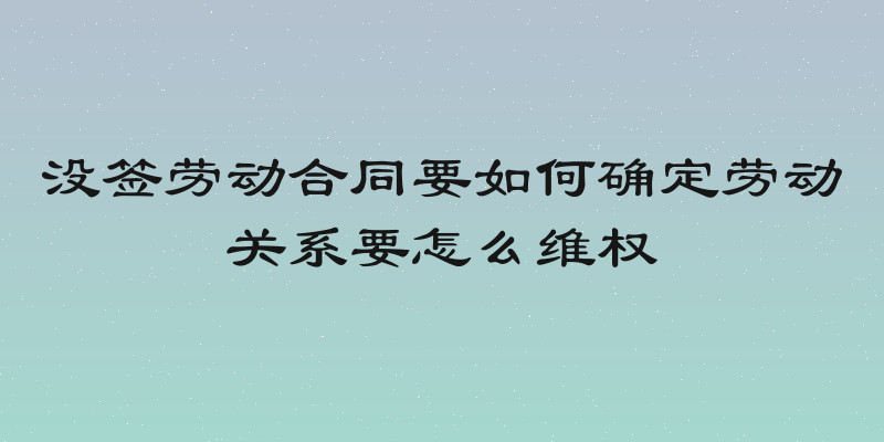 没签劳动合同要如何确定劳动关系要怎么维权
