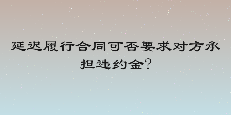 延迟履行合同可否要求对方承担违约金?