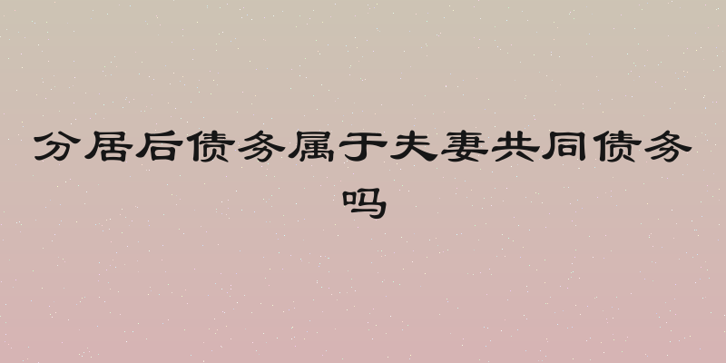 分居后债务属于夫妻共同债务吗