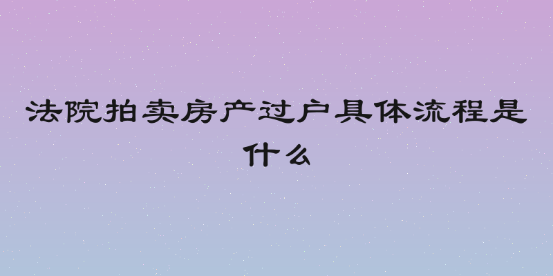 法院拍卖房产过户具体流程是什么