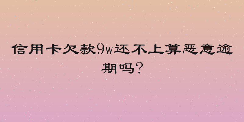 信用卡欠款9w还不上算恶意逾期吗?