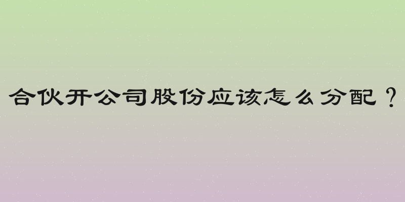 合伙开公司股份应该怎么分配？