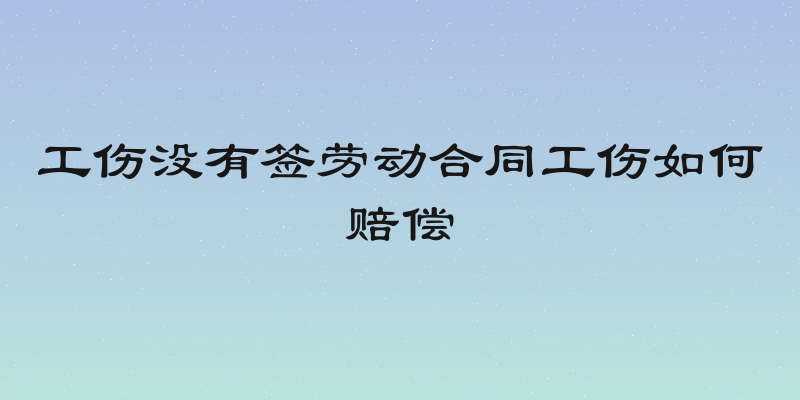 工伤没有签劳动合同工伤如何赔偿