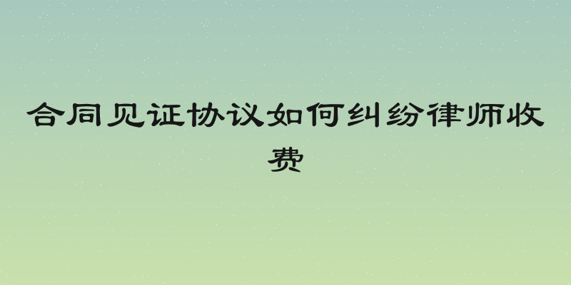 合同见证协议如何纠纷律师收费