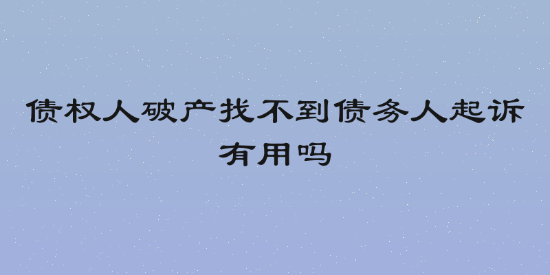 债权人破产找不到债务人起诉有用吗