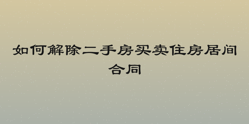 如何解除二手房买卖住房居间合同
