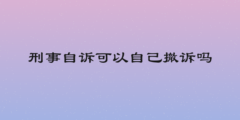 刑事自诉可以自己撤诉吗