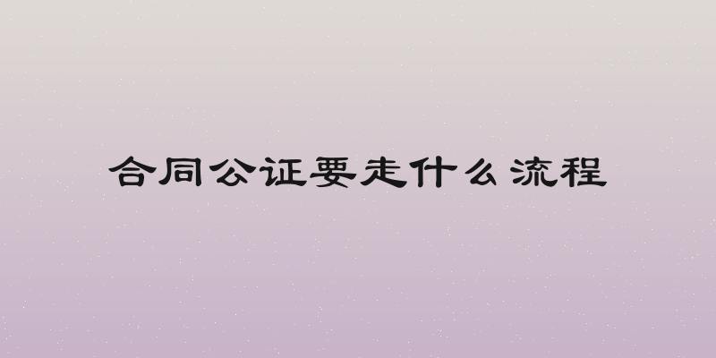 合同公证要走什么流程