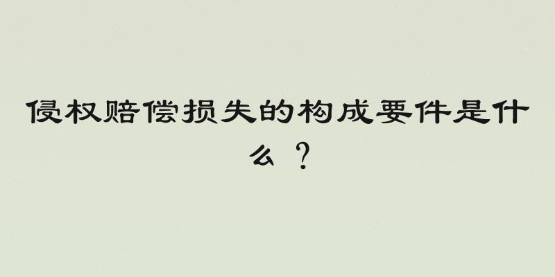侵权赔偿损失的构成要件是什么？