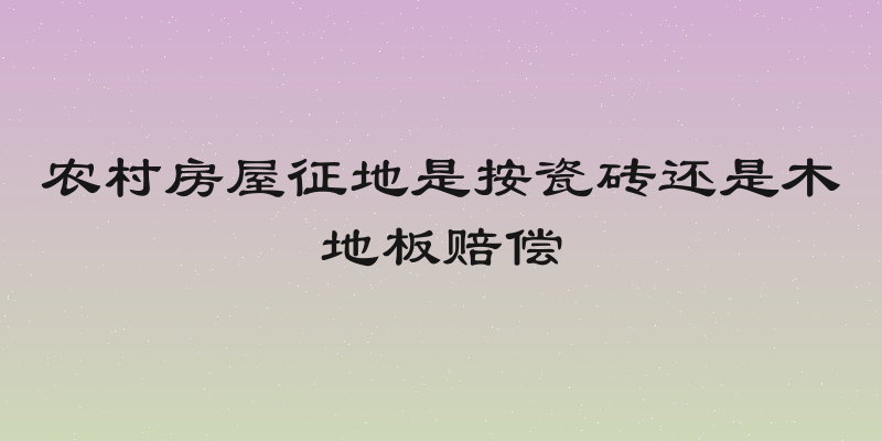 农村房屋征地是按瓷砖还是木地板赔偿