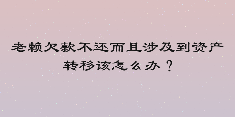 老赖欠款不还而且涉及到资产转移该怎么办？