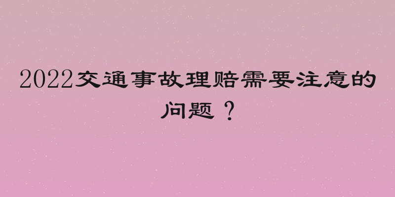 2022交通事故理赔需要注意的问题？