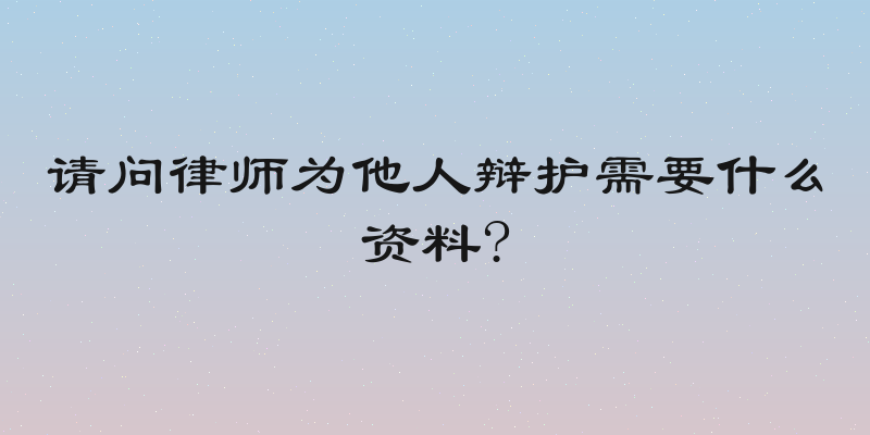 请问律师为他人辩护需要什么资料?