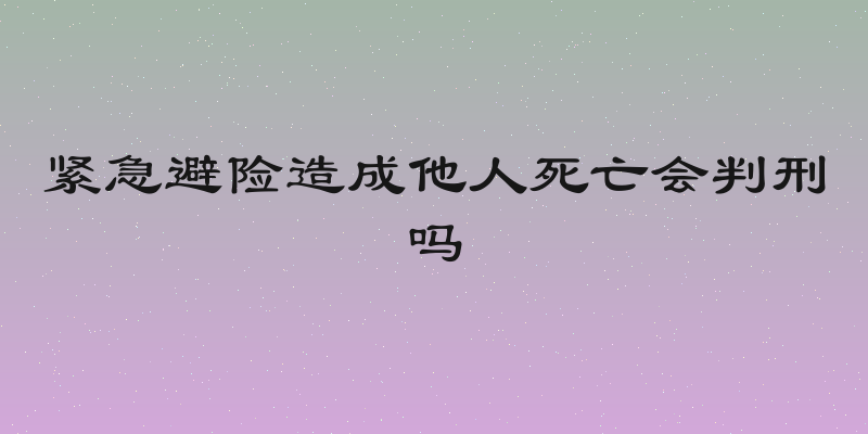 紧急避险造成他人死亡会判刑吗