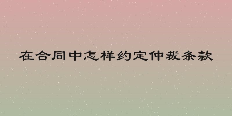 在合同中怎样约定仲裁条款