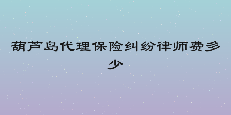 葫芦岛代理保险纠纷律师费多少