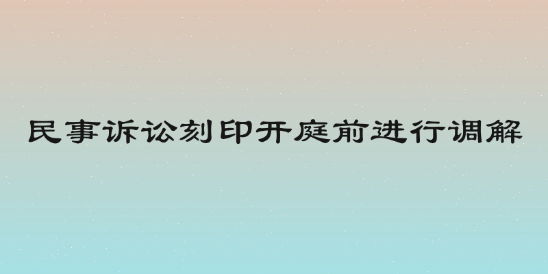民事诉讼刻印开庭前进行调解