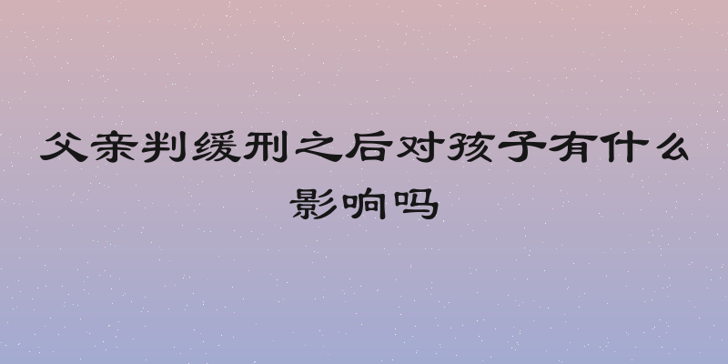 父亲判缓刑之后对孩子有什么影响吗