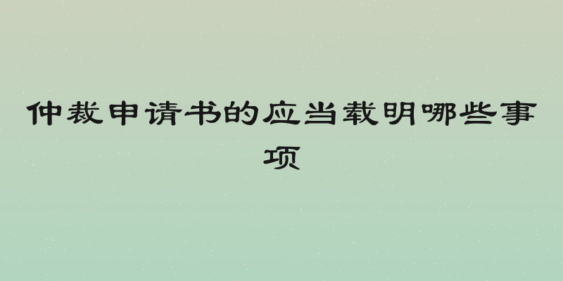 仲裁申请书的应当载明哪些事项