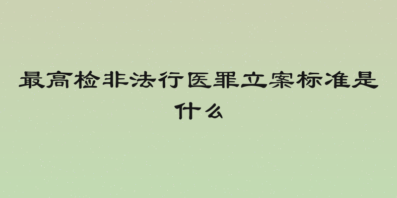 最高检非法行医罪立案标准是什么