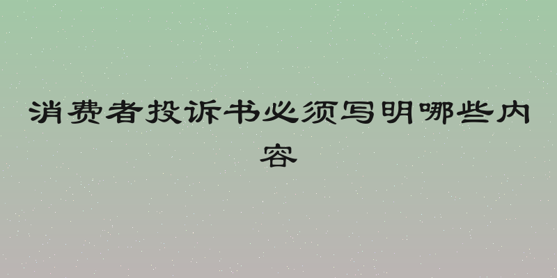 消费者投诉书必须写明哪些内容