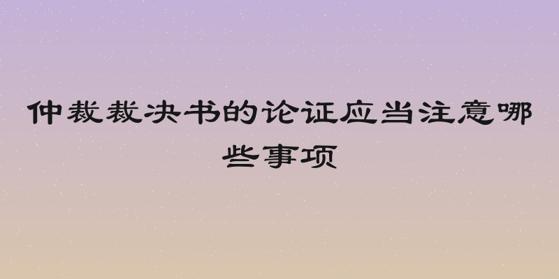 仲裁裁决书的论证应当注意哪些事项