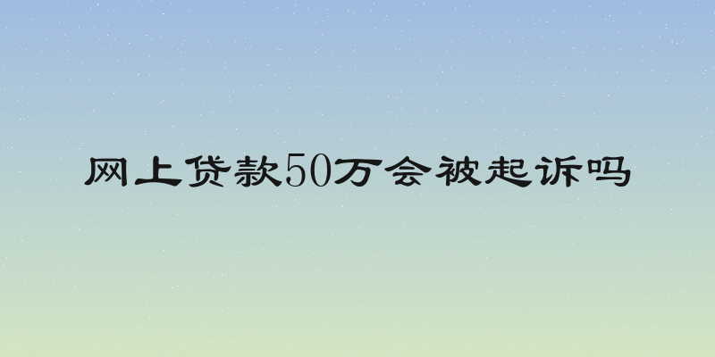 网上贷款50万会被起诉吗