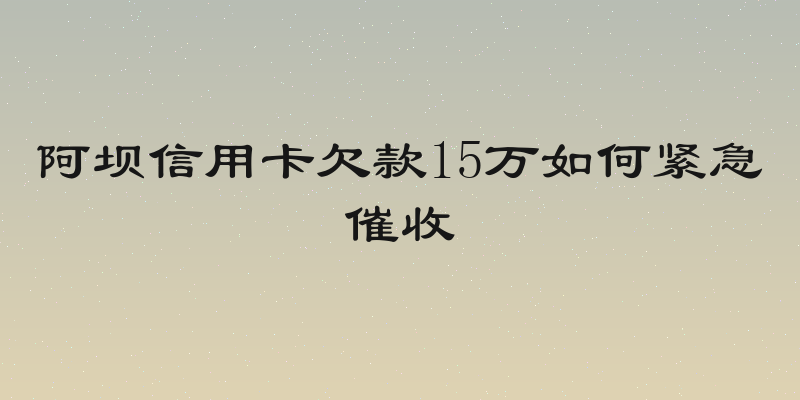 阿坝信用卡欠款15万如何紧急催收