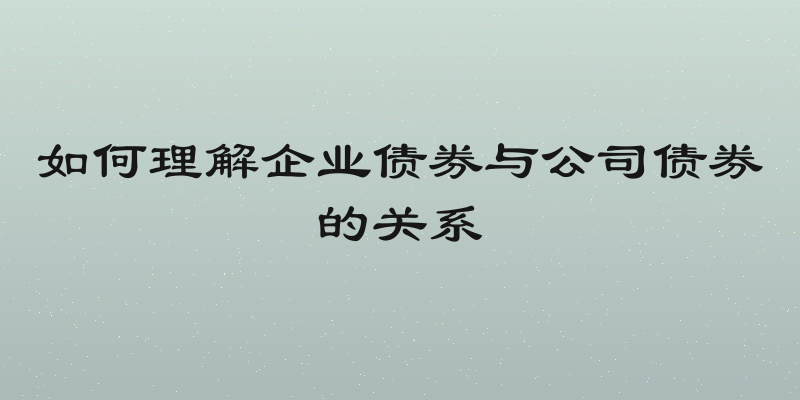 如何理解企业债券与公司债券的关系