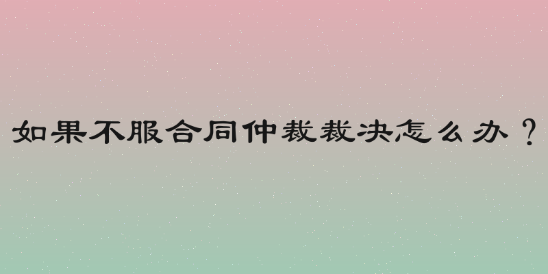 如果不服合同仲裁裁决怎么办？